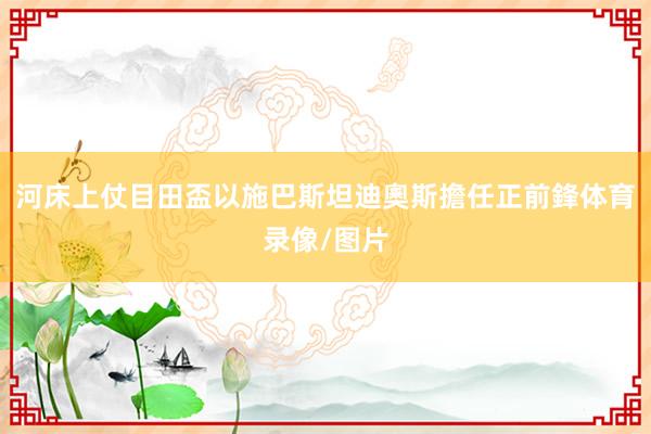 河床上仗目田盃以施巴斯坦迪奧斯擔任正前鋒体育录像/图片