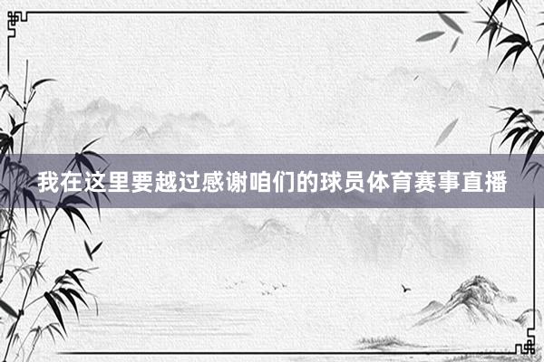 我在这里要越过感谢咱们的球员体育赛事直播