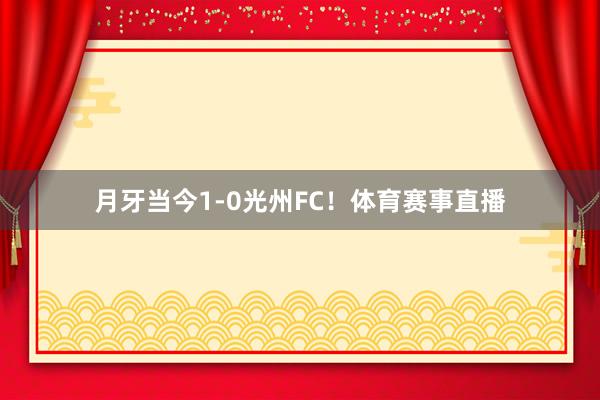 月牙当今1-0光州FC！体育赛事直播