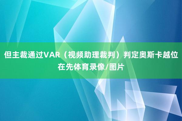 但主裁通过VAR（视频助理裁判）判定奥斯卡越位在先体育录像/图片