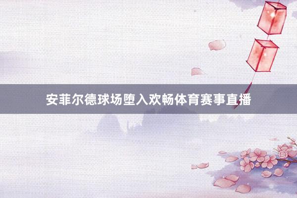 安菲尔德球场堕入欢畅体育赛事直播