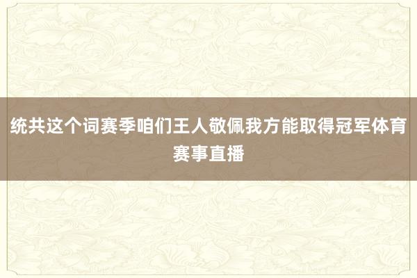 统共这个词赛季咱们王人敬佩我方能取得冠军体育赛事直播