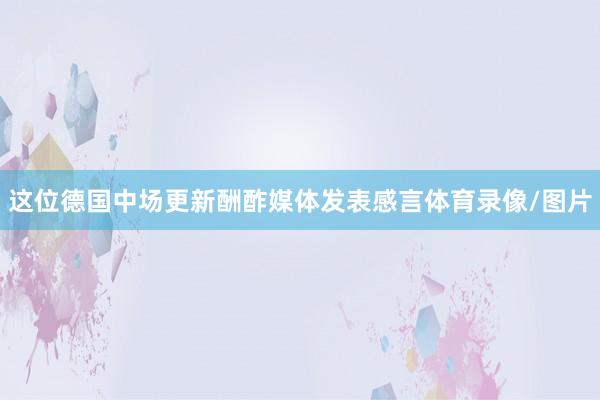 这位德国中场更新酬酢媒体发表感言体育录像/图片