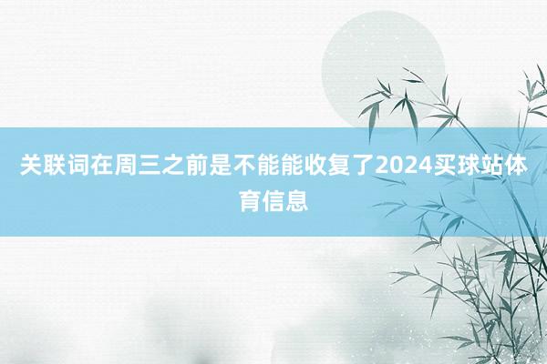 关联词在周三之前是不能能收复了2024买球站体育信息