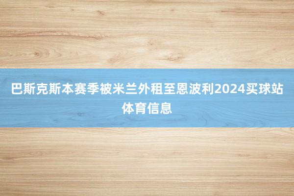 巴斯克斯本赛季被米兰外租至恩波利2024买球站体育信息