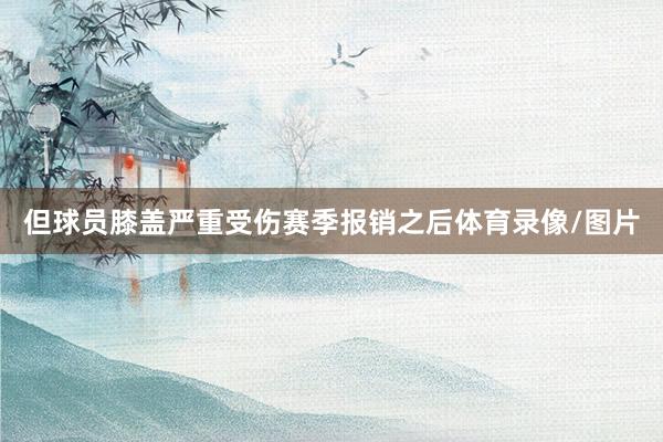 但球员膝盖严重受伤赛季报销之后体育录像/图片