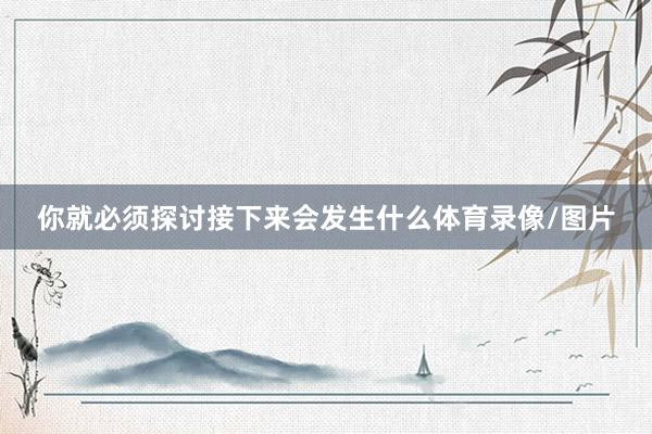 你就必须探讨接下来会发生什么体育录像/图片