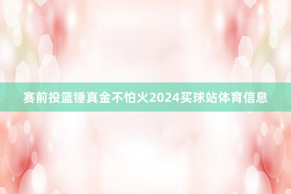 赛前投篮锤真金不怕火2024买球站体育信息