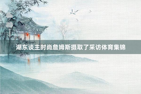 湖东谈主时尚詹姆斯摄取了采访体育集锦
