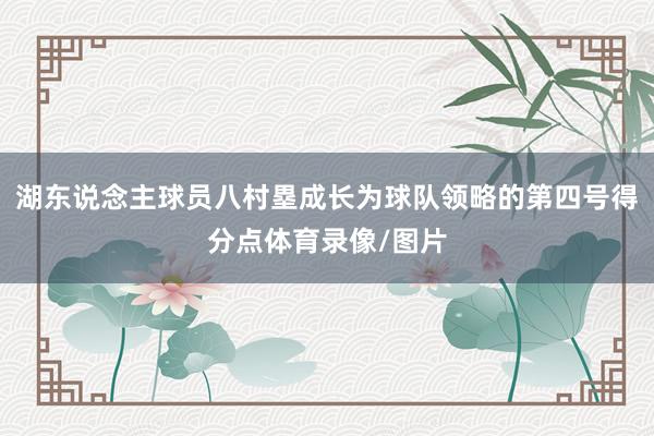 湖东说念主球员八村塁成长为球队领略的第四号得分点体育录像/图片