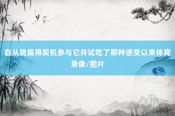 自从我赢得契机参与它并试吃了那种感受以来体育录像/图片