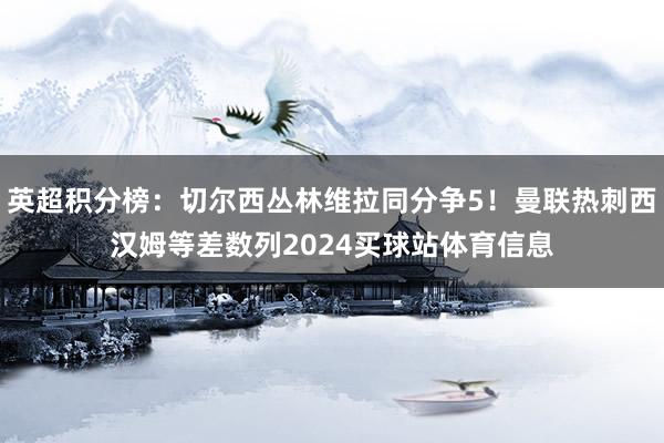 英超积分榜：切尔西丛林维拉同分争5！曼联热刺西汉姆等差数列2024买球站体育信息