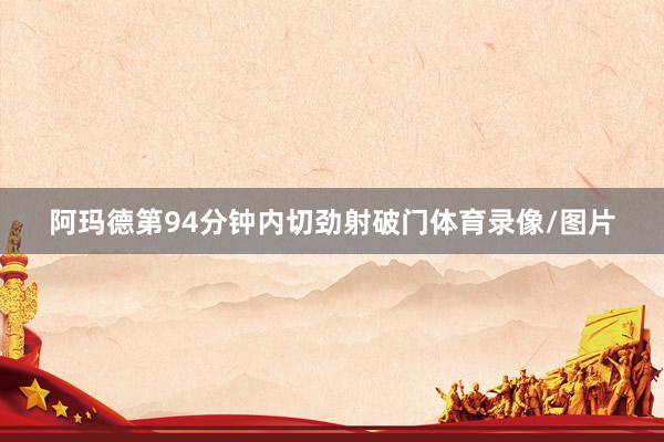 阿玛德第94分钟内切劲射破门体育录像/图片