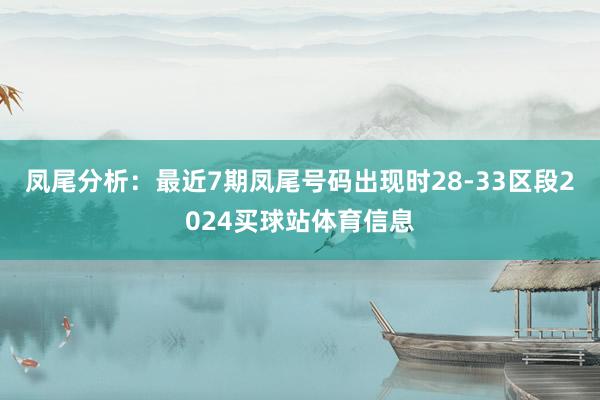 凤尾分析：最近7期凤尾号码出现时28-33区段2024买球站体育信息