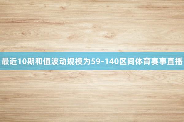 最近10期和值波动规模为59-140区间体育赛事直播
