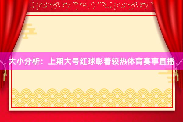 大小分析：上期大号红球彰着较热体育赛事直播