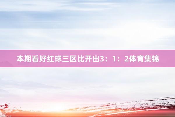 本期看好红球三区比开出3：1：2体育集锦