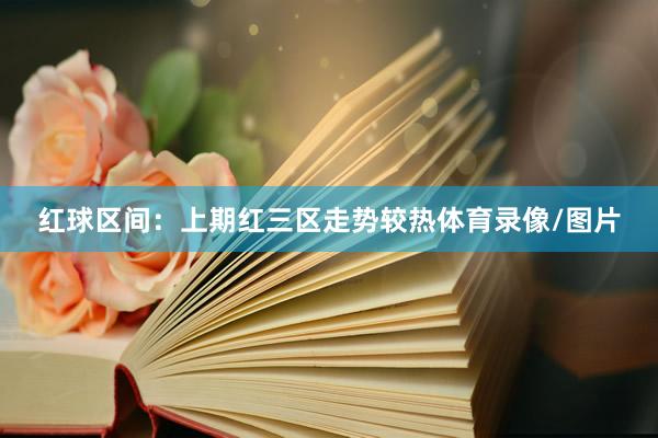 红球区间：上期红三区走势较热体育录像/图片