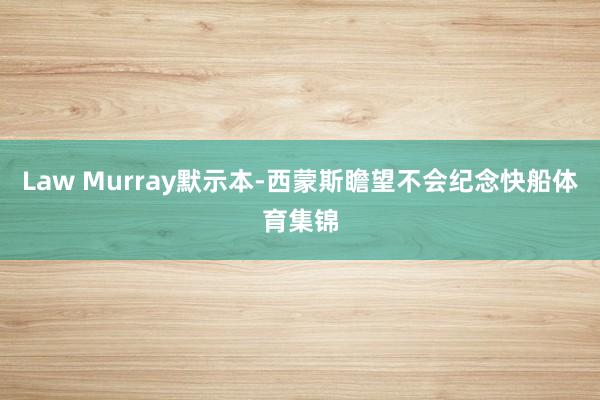 Law Murray默示本-西蒙斯瞻望不会纪念快船体育集锦