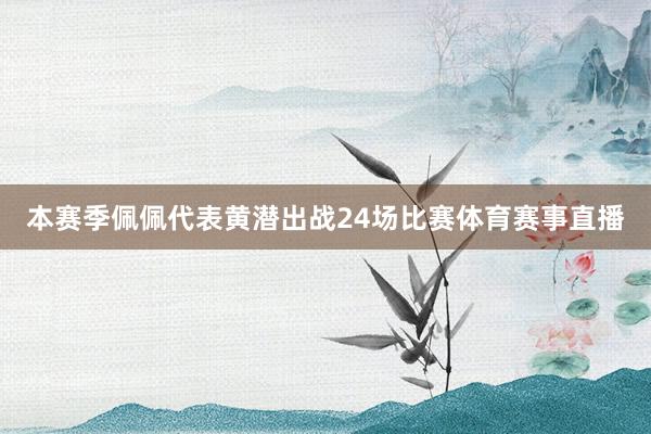 本赛季佩佩代表黄潜出战24场比赛体育赛事直播