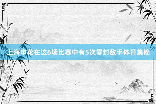 上海申花在这6场比赛中有5次零封敌手体育集锦