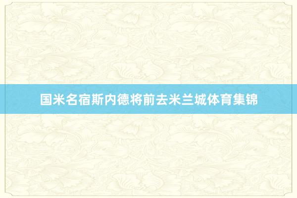 国米名宿斯内德将前去米兰城体育集锦