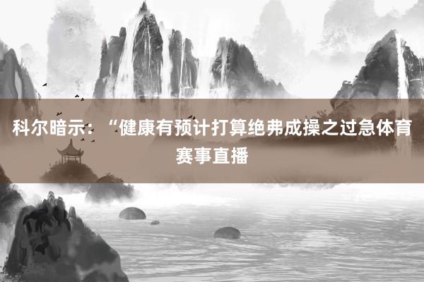 科尔暗示：“健康有预计打算绝弗成操之过急体育赛事直播