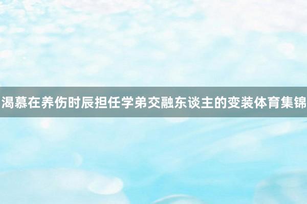 渴慕在养伤时辰担任学弟交融东谈主的变装体育集锦