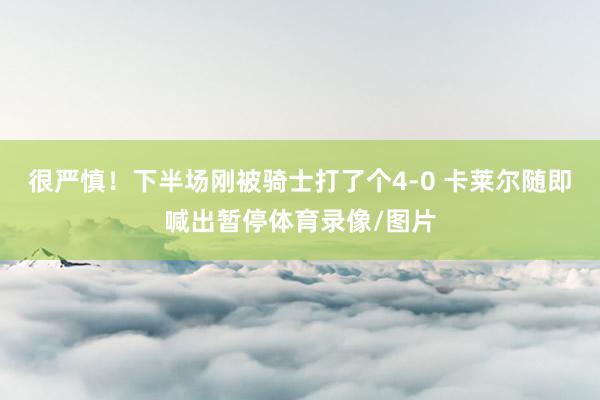 很严慎！下半场刚被骑士打了个4-0 卡莱尔随即喊出暂停体育录像/图片