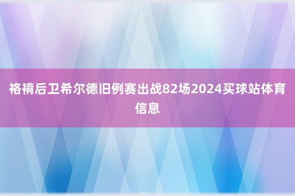袼褙后卫希尔德旧例赛出战82场2024买球站体育信息