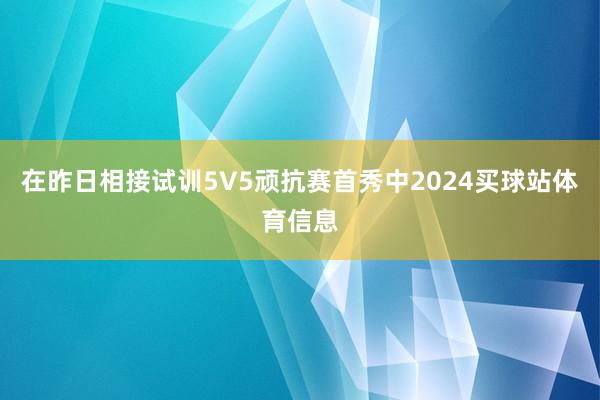 在昨日相接试训5V5顽抗赛首秀中2024买球站体育信息