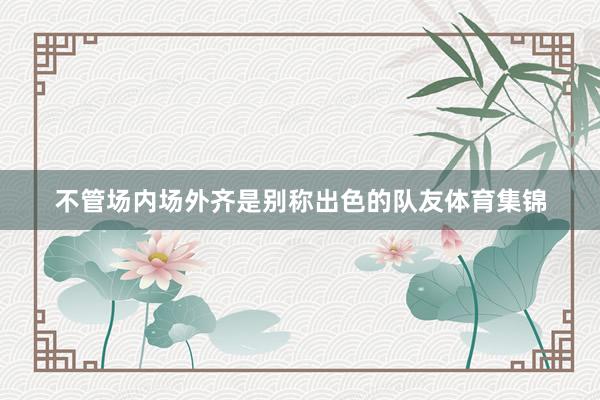 不管场内场外齐是别称出色的队友体育集锦