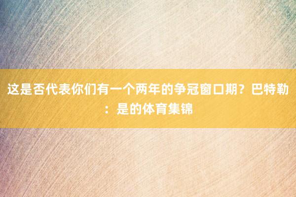 这是否代表你们有一个两年的争冠窗口期？巴特勒：是的体育集锦