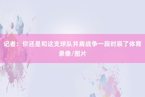 记者：你还是和这支球队并肩战争一段时辰了体育录像/图片