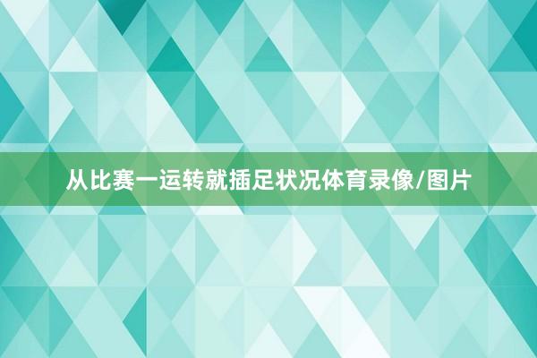 从比赛一运转就插足状况体育录像/图片