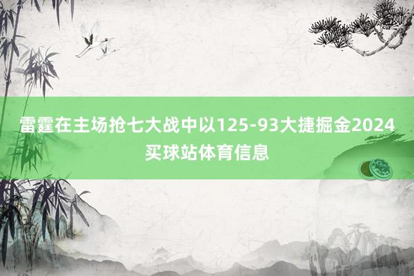 雷霆在主场抢七大战中以125-93大捷掘金2024买球站体育信息