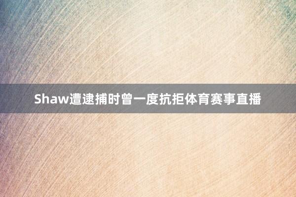 Shaw遭逮捕时曾一度抗拒体育赛事直播