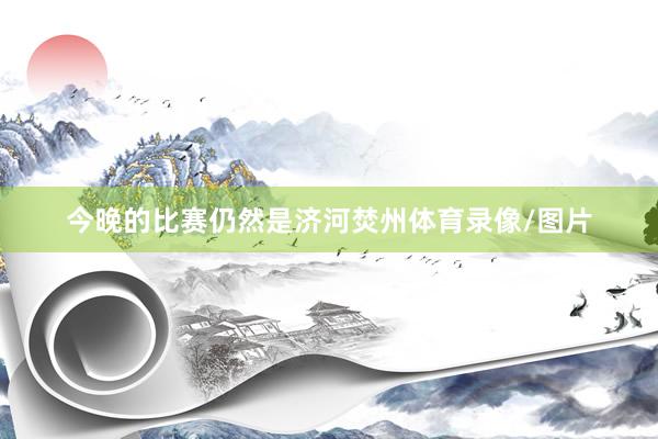 今晚的比赛仍然是济河焚州体育录像/图片