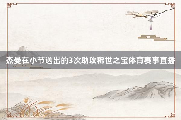 杰曼在小节送出的3次助攻稀世之宝体育赛事直播