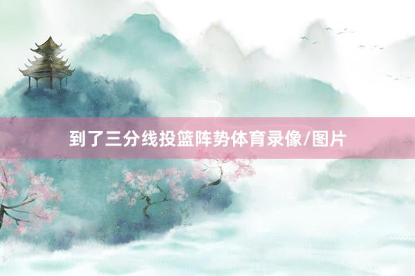 到了三分线投篮阵势体育录像/图片