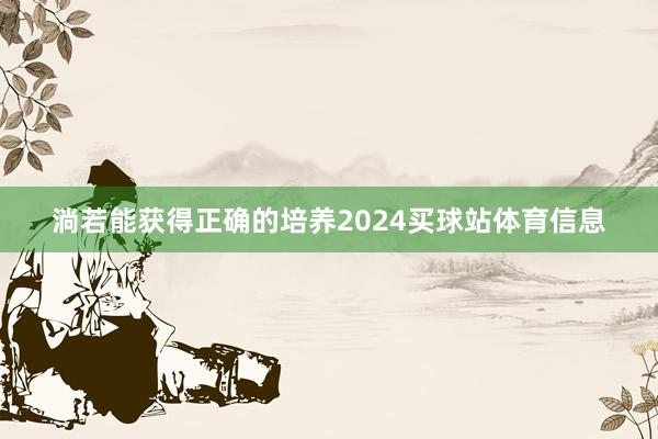 淌若能获得正确的培养2024买球站体育信息