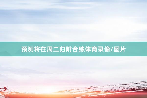 预测将在周二归附合练体育录像/图片