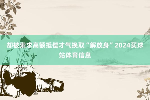却被索求高额抵偿才气换取“解放身”2024买球站体育信息