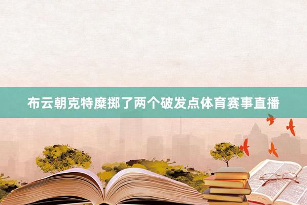 布云朝克特糜掷了两个破发点体育赛事直播
