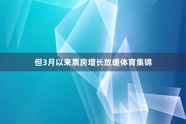 但3月以来票房增长放缓体育集锦
