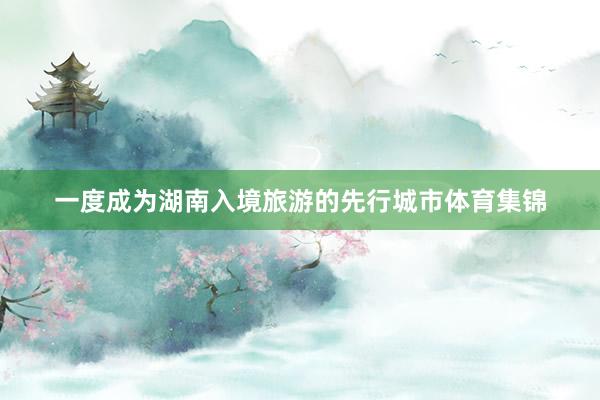 一度成为湖南入境旅游的先行城市体育集锦