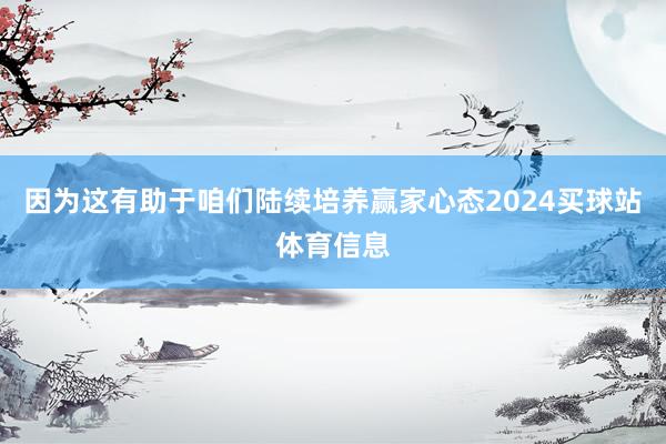 因为这有助于咱们陆续培养赢家心态2024买球站体育信息