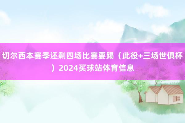 切尔西本赛季还剩四场比赛要踢（此役+三场世俱杯）2024买球站体育信息