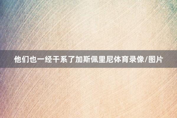 他们也一经干系了加斯佩里尼体育录像/图片