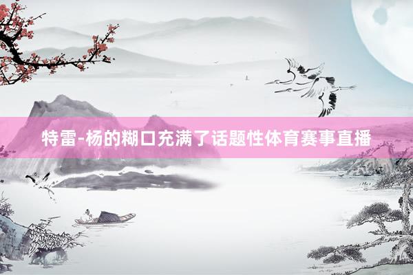特雷-杨的糊口充满了话题性体育赛事直播